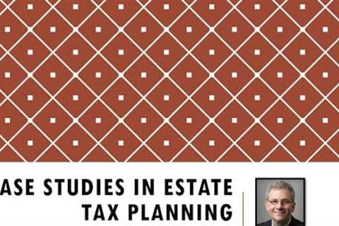 Case Studies In Estate Tax Planning - Learning By Example